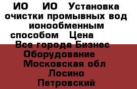 ИО-1, ИО-2 Установка очистки промывных вод ионообменным способом › Цена ­ 111 - Все города Бизнес » Оборудование   . Московская обл.,Лосино-Петровский г.
